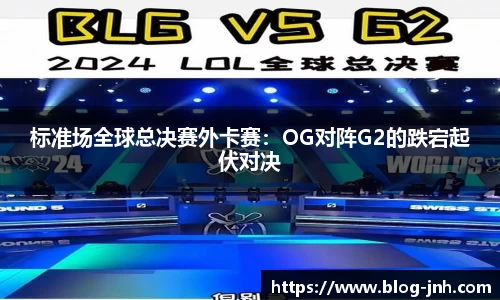 标准场全球总决赛外卡赛：OG对阵G2的跌宕起伏对决