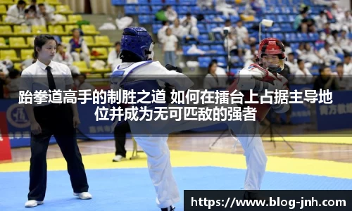 跆拳道高手的制胜之道 如何在擂台上占据主导地位并成为无可匹敌的强者